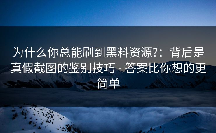 为什么你总能刷到黑料资源?:背后是真假截图的鉴别技巧 - 答案比你想的更简单