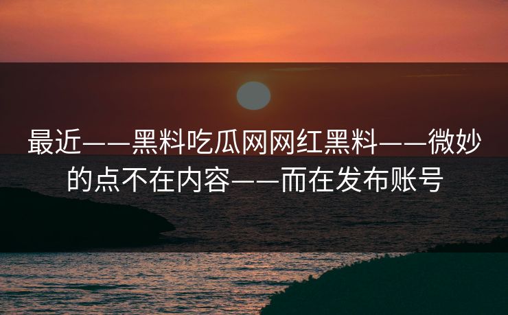 最近——黑料吃瓜网网红黑料——微妙的点不在内容——而在发布账号