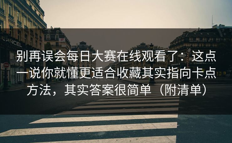 别再误会每日大赛在线观看了：这点一说你就懂更适合收藏其实指向卡点方法，其实答案很简单（附清单）