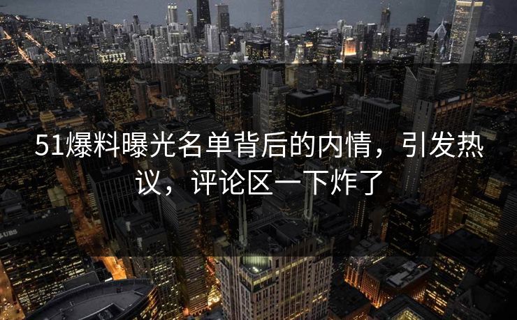 51爆料曝光名单背后的内情,引发热议,评论区一下炸了