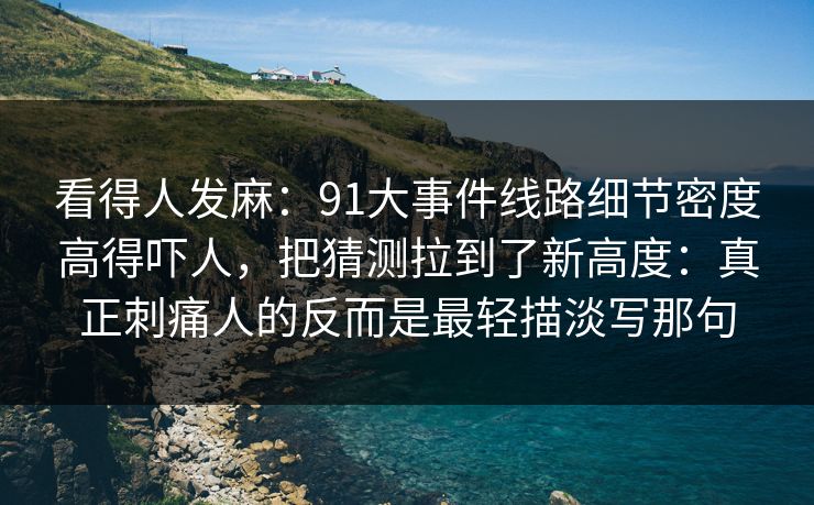 看得人发麻:91大事件线路细节密度高得吓人,把猜测拉到了新高度:真正刺痛人的反而是最轻描淡写那句 看得人发麻:91大事件线路细节密度高得吓人,把猜测拉到了新高度:真正刺痛人的反而是最轻描淡写那句
