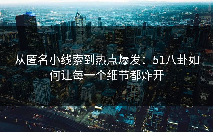 从匿名小线索到热点爆发：51八卦如何让每一个细节都炸开