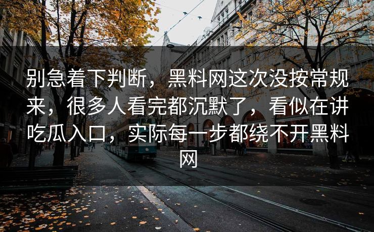 别急着下判断,黑料网这次没按常规来,很多人看完都沉默了,看似在讲吃瓜入口,实际每一步都绕不开黑料网