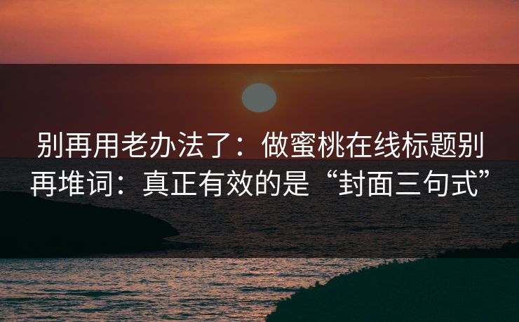 别再用老办法了：做蜜桃在线标题别再堆词：真正有效的是“封面三句式”