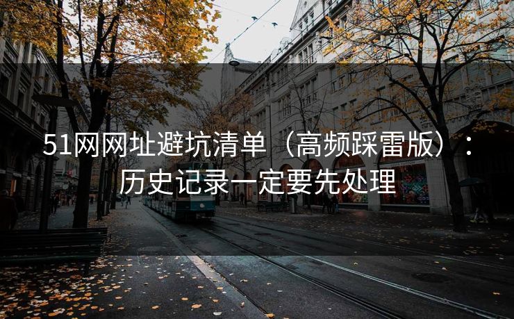 51网网址避坑清单(高频踩雷版):历史记录一定要先处理