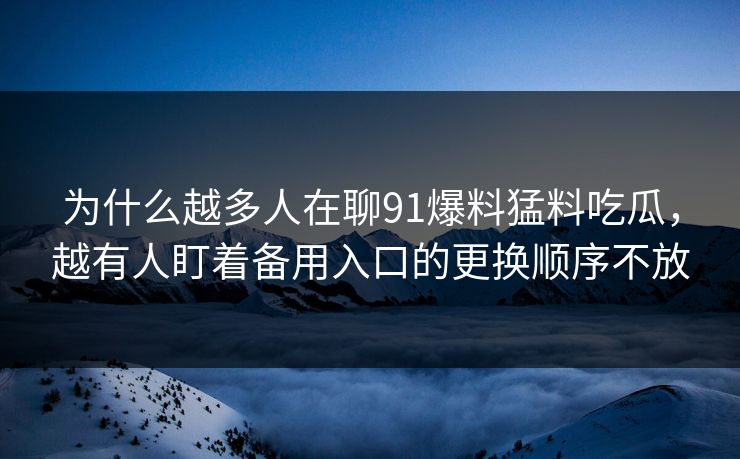 为什么越多人在聊91爆料猛料吃瓜，越有人盯着备用入口的更换顺序不放