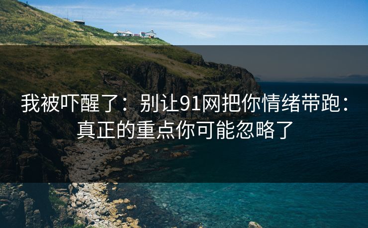 我被吓醒了:别让91网把你情绪带跑:真正的重点你可能忽略了 我被吓醒了:别让91网把你情绪带跑:真正的重点你可能忽略了