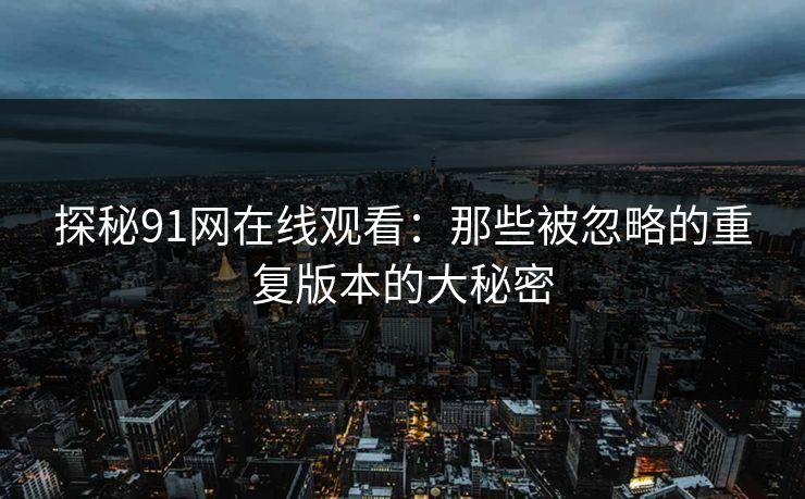 探秘91网在线观看：那些被忽略的重复版本的大秘密