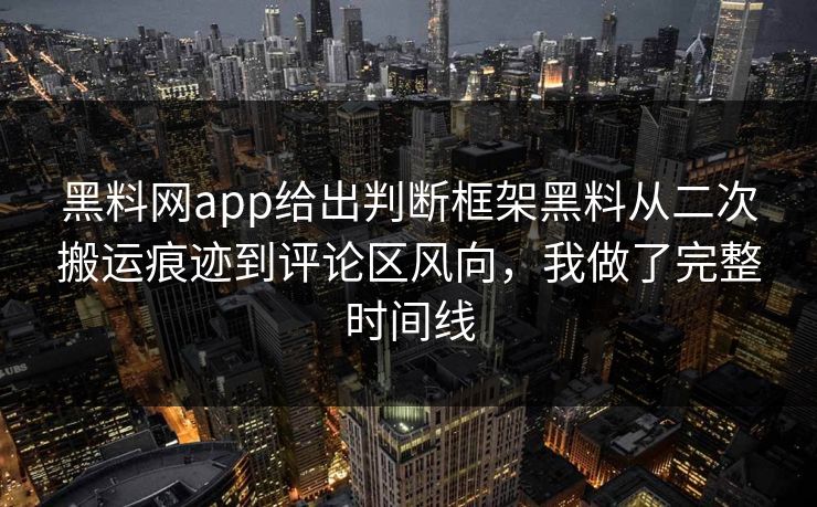 黑料网app给出判断框架黑料从二次搬运痕迹到评论区风向，我做了完整时间线