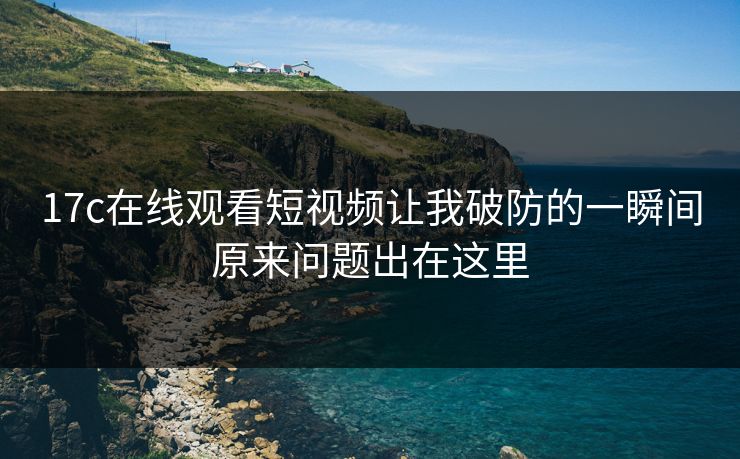 17c在线观看短视频让我破防的一瞬间原来问题出在这里
