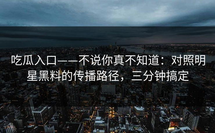吃瓜入口——不说你真不知道：对照明星黑料的传播路径，三分钟搞定