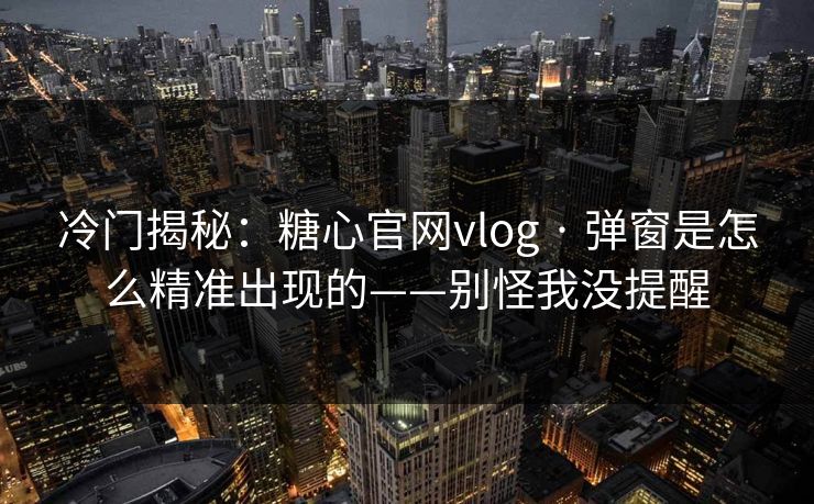 冷门揭秘：糖心官网vlog · 弹窗是怎么精准出现的——别怪我没提醒
