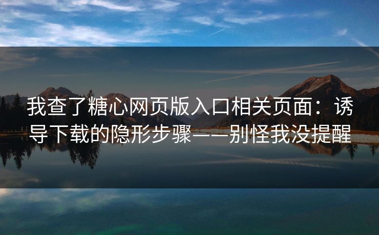 我查了糖心网页版入口相关页面:诱导下载的隐形步骤——别怪我没提醒 我查了糖心网页版入口相关页面:诱导下载的隐形步骤——别怪我没提醒